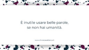 È inutile usare belle parole, se non hai umanità.